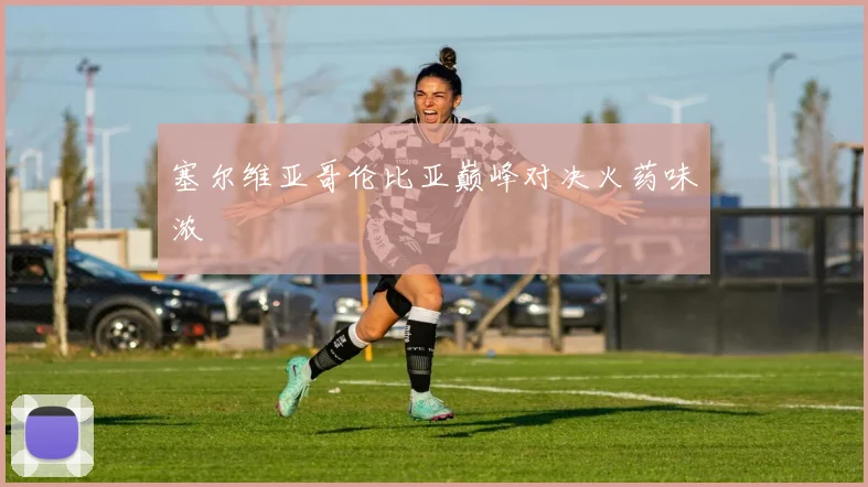 塞尔维亚哥伦比亚巅峰对决火药味浓