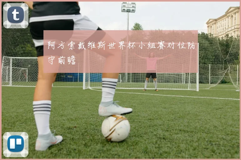 阿方索戴维斯世界杯小组赛对位防守前瞻