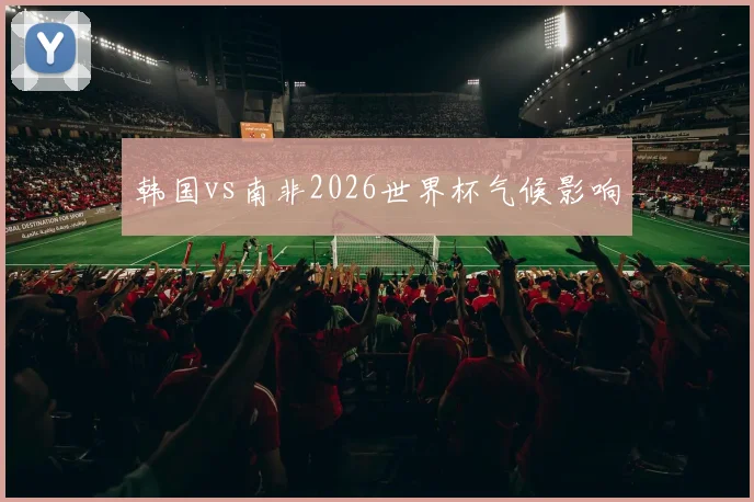 韩国vs南非2026世界杯气候影响