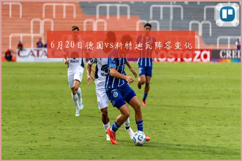6月20日德国vs科特迪瓦阵容变化