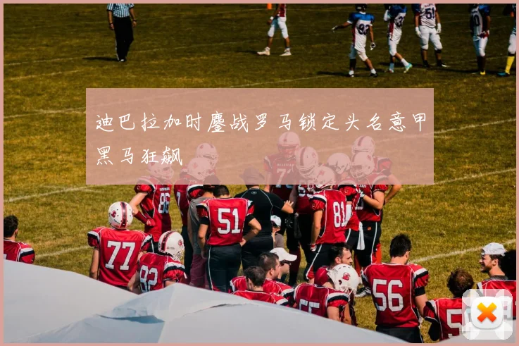迪巴拉加时鏖战罗马锁定头名意甲黑马狂飙