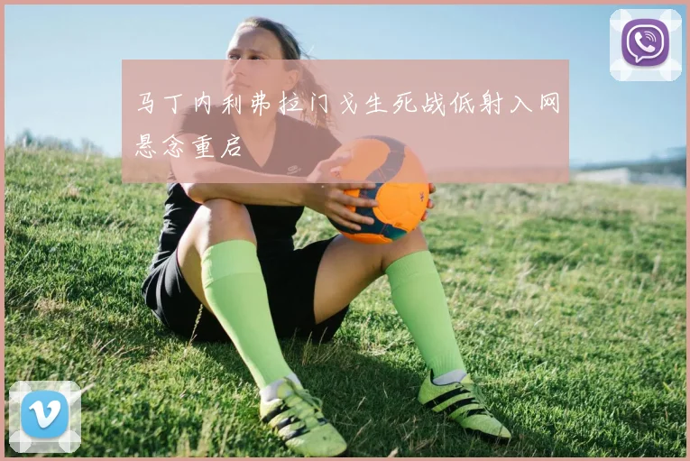 马丁内利弗拉门戈生死战低射入网悬念重启
