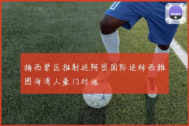梅西禁区推射迈阿密国际逆转西雅图海湾人豪门对话