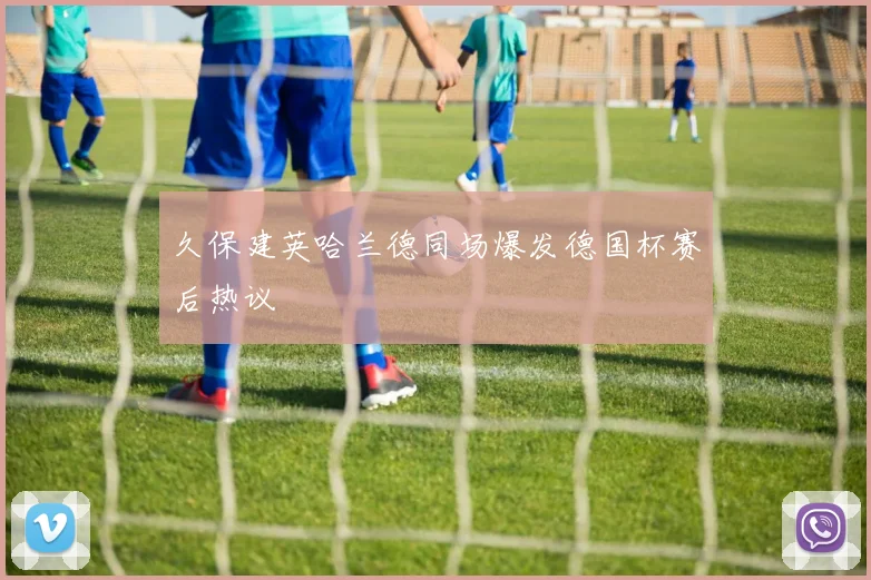 久保建英哈兰德同场爆发德国杯赛后热议
