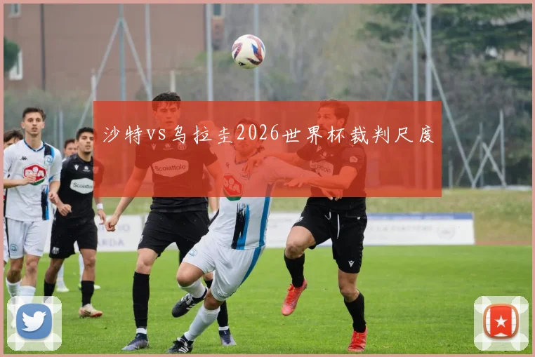 沙特vs乌拉圭2026世界杯裁判尺度