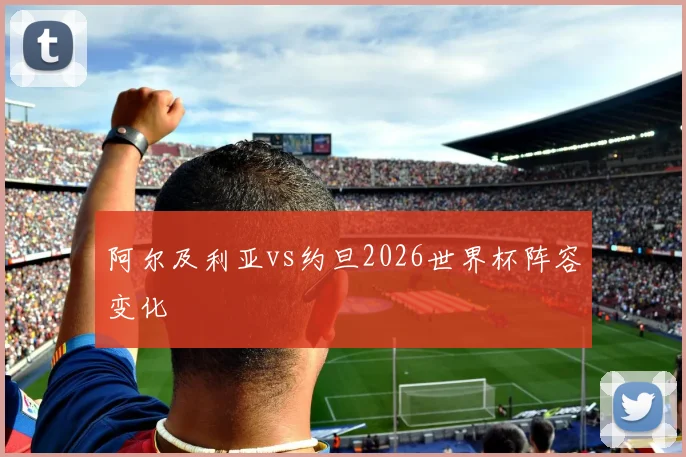 阿尔及利亚vs约旦2026世界杯阵容变化