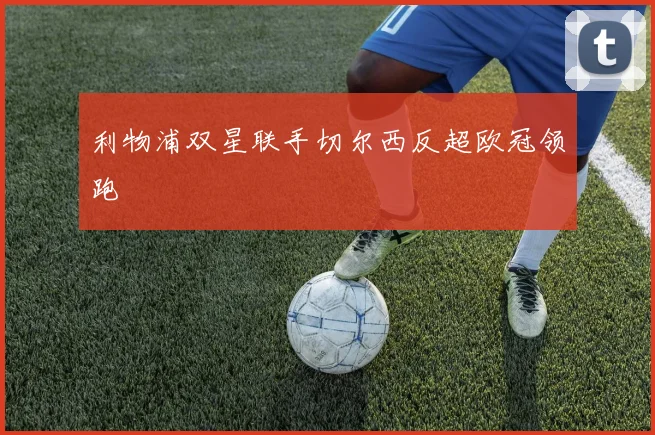利物浦双星联手切尔西反超欧冠领跑