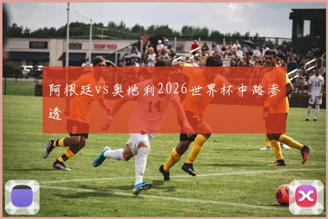 阿根廷vs奥地利2026世界杯中路渗透