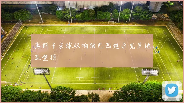 奥斯卡点球双响助巴西绝杀克罗地亚登顶