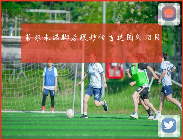 菲尔米诺脚后跟妙传吉达国民泪目