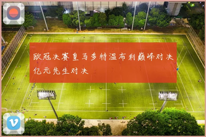 欧冠决赛皇马多特温布利巅峰对决亿元先生对决