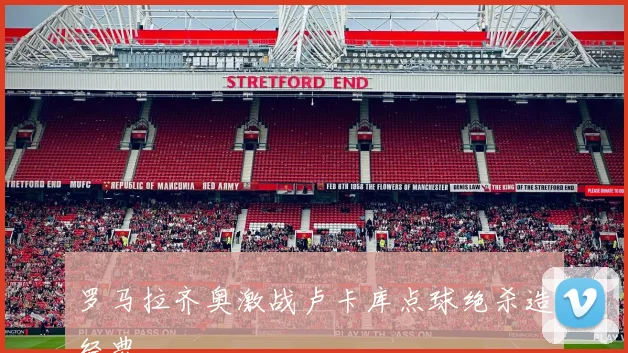 罗马拉齐奥激战卢卡库点球绝杀造经典