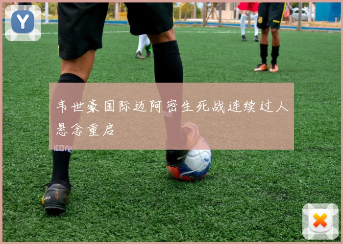韦世豪国际迈阿密生死战连续过人悬念重启
