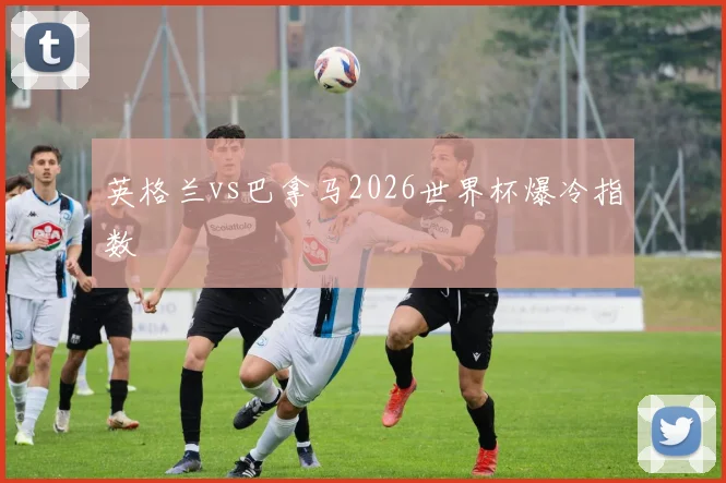 英格兰vs巴拿马2026世界杯爆冷指数