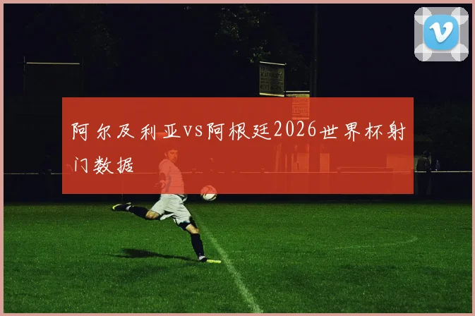 阿尔及利亚vs阿根廷2026世界杯射门数据