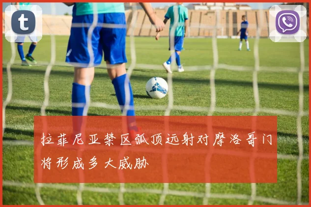 拉菲尼亚禁区弧顶远射对摩洛哥门将形成多大威胁