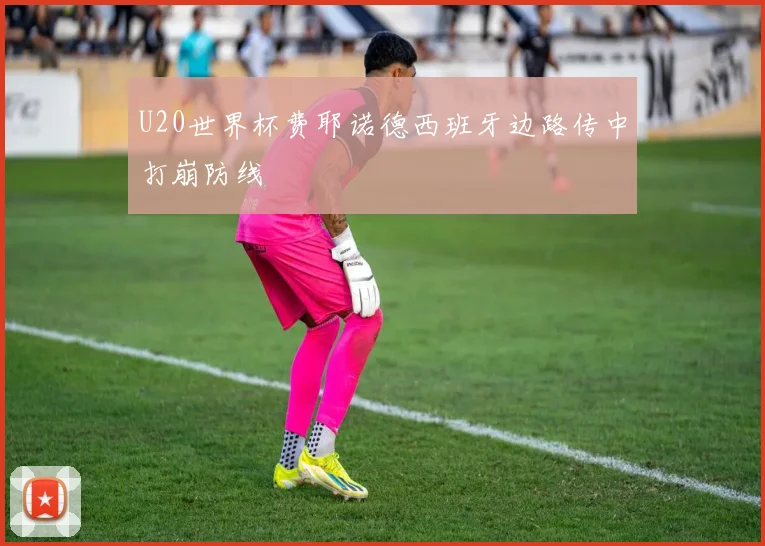 U20世界杯费耶诺德西班牙边路传中打崩防线