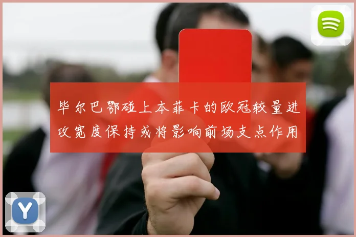 毕尔巴鄂碰上本菲卡的欧冠较量进攻宽度保持或将影响前场支点作用