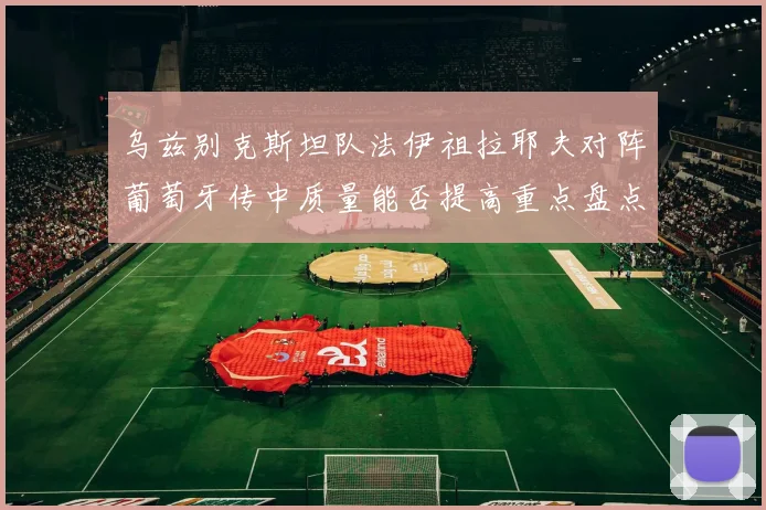 乌兹别克斯坦队法伊祖拉耶夫对阵葡萄牙传中质量能否提高重点盘点