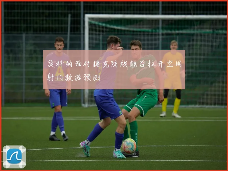 莫科纳面对捷克防线能否拉开空间射门数据预测