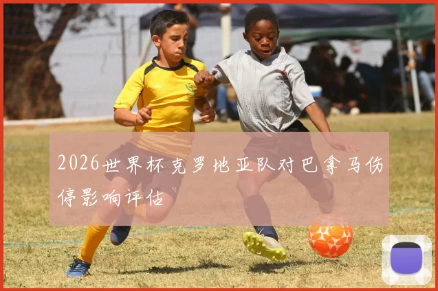 2026世界杯克罗地亚队对巴拿马伤停影响评估