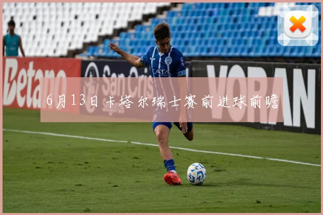 6月13日卡塔尔瑞士赛前进球前瞻