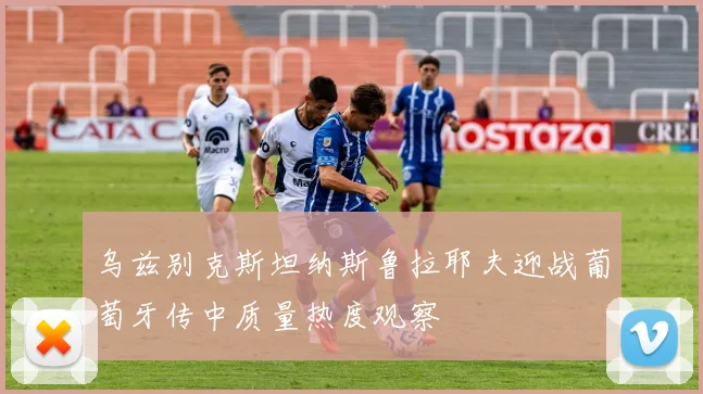 乌兹别克斯坦纳斯鲁拉耶夫迎战葡萄牙传中质量热度观察