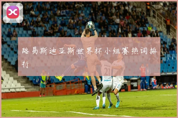 路易斯迪亚斯世界杯小组赛热词排行