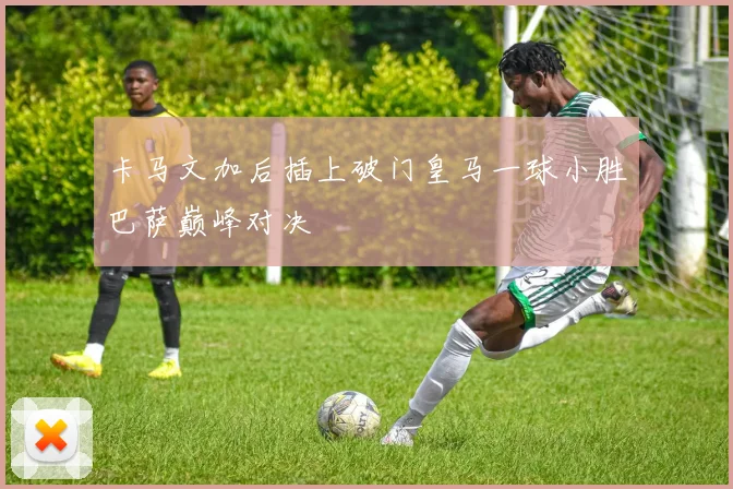 卡马文加后插上破门皇马一球小胜巴萨巅峰对决