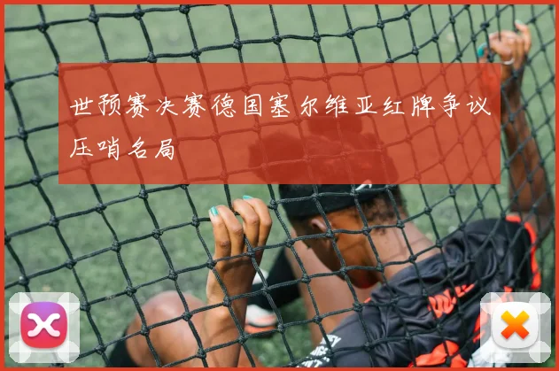 世预赛决赛德国塞尔维亚红牌争议压哨名局