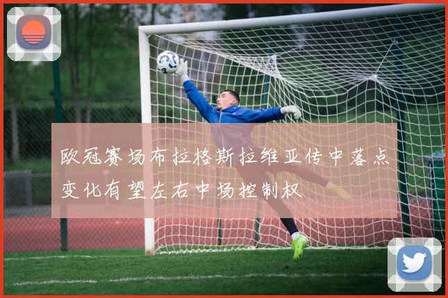 欧冠赛场布拉格斯拉维亚传中落点变化有望左右中场控制权