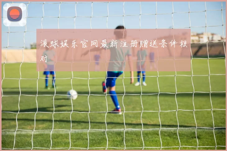 滚球娱乐官网最新注册赠送条件核对
