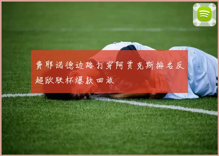 费耶诺德边路打穿阿贾克斯排名反超欧联杯爆款回放