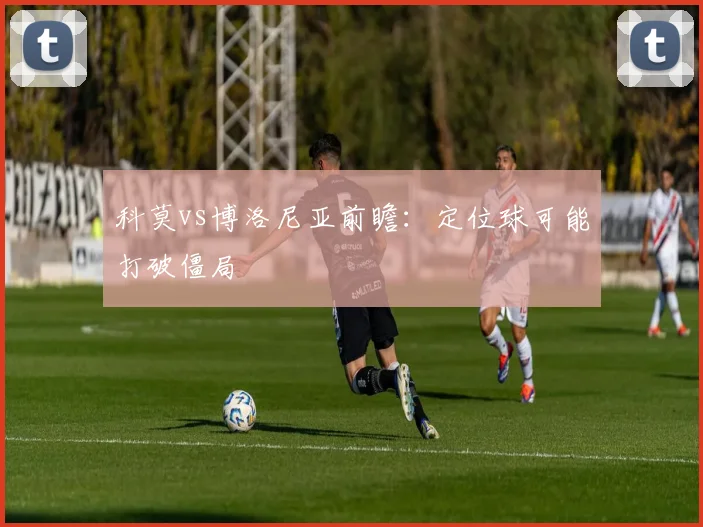 科莫vs博洛尼亚前瞻：定位球可能打破僵局