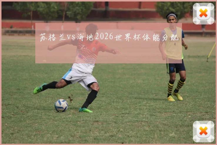 苏格兰vs海地2026世界杯体能分配