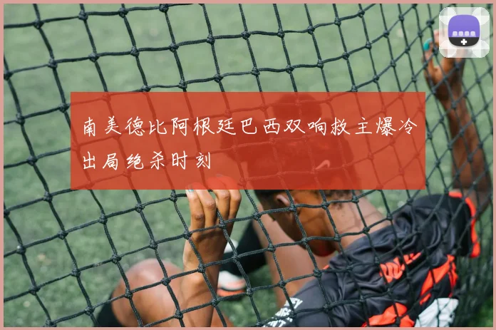 南美德比阿根廷巴西双响救主爆冷出局绝杀时刻