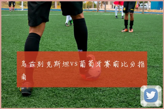 乌兹别克斯坦vs葡萄牙赛前比分指南