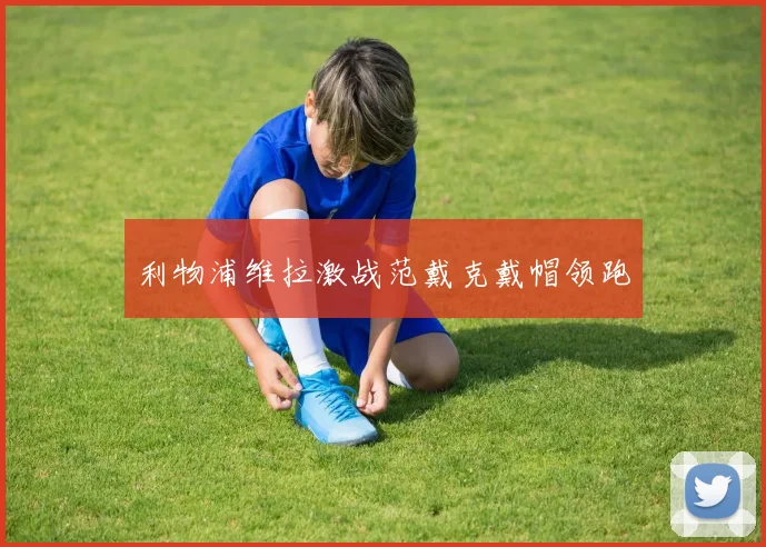 利物浦维拉激战范戴克戴帽领跑