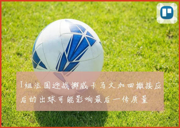 I组法国迎战挪威卡马文加回撤接应后的出球可能影响最后一传质量