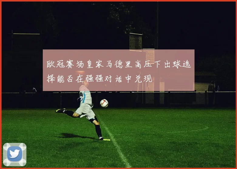 欧冠赛场皇家马德里高压下出球选择能否在强强对话中兑现