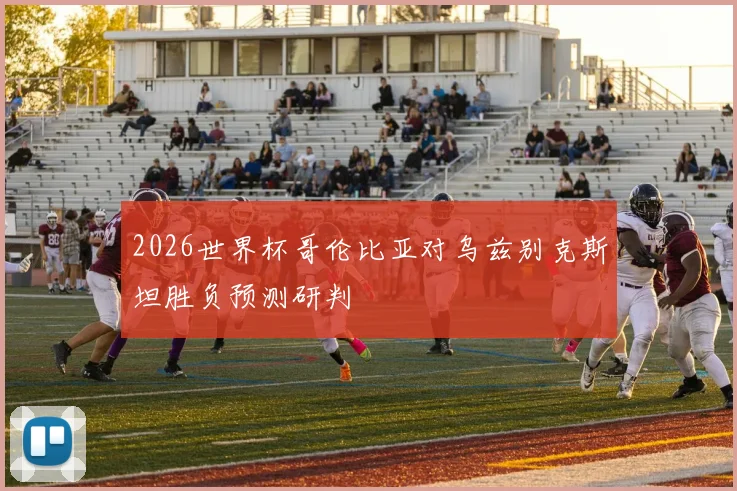 2026世界杯哥伦比亚对乌兹别克斯坦胜负预测研判