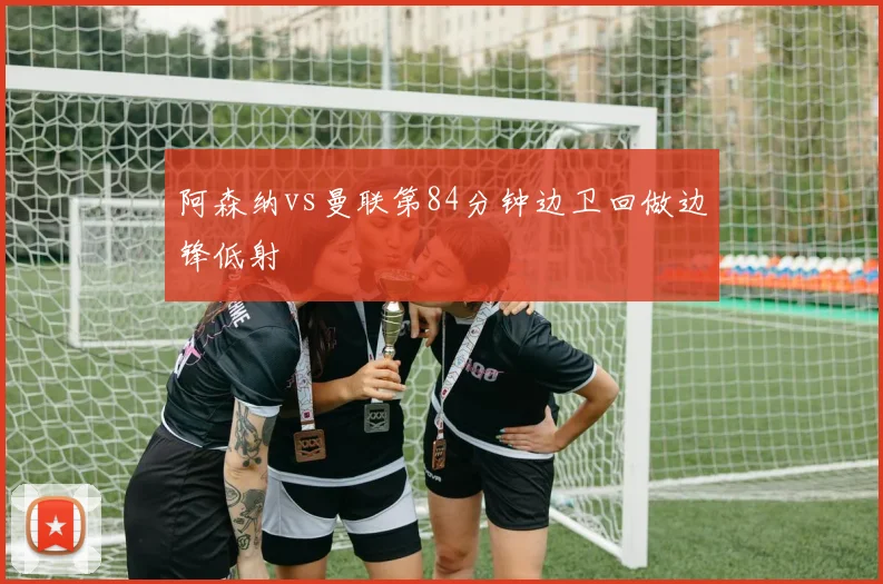 阿森纳vs曼联第84分钟边卫回做边锋低射