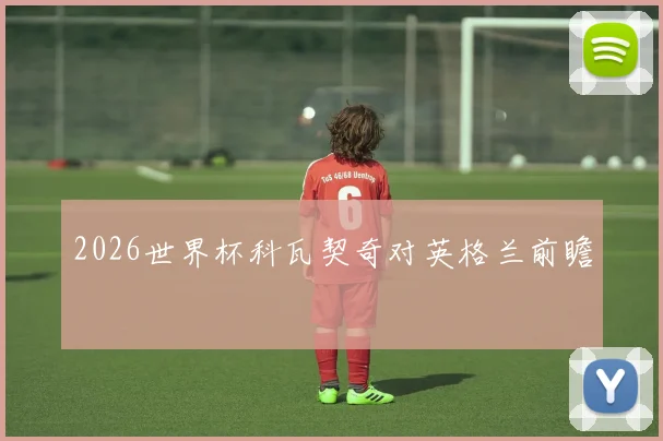 2026世界杯科瓦契奇对英格兰前瞻