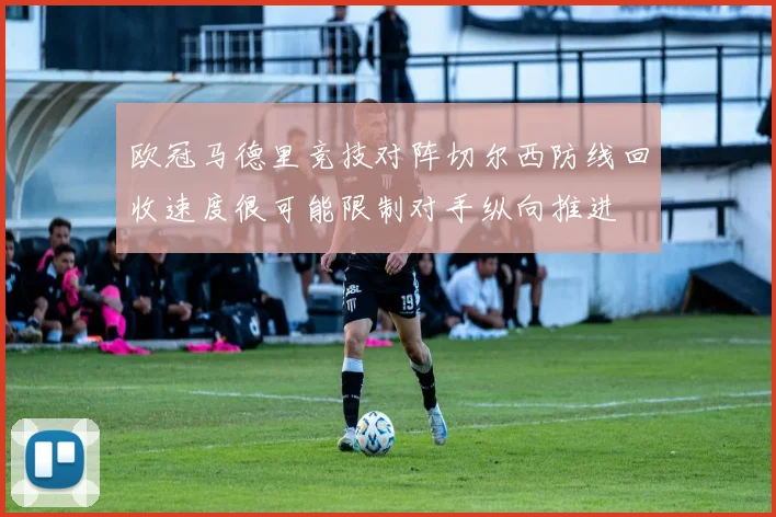 欧冠马德里竞技对阵切尔西防线回收速度很可能限制对手纵向推进