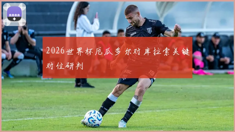 2026世界杯厄瓜多尔对库拉索关键对位研判