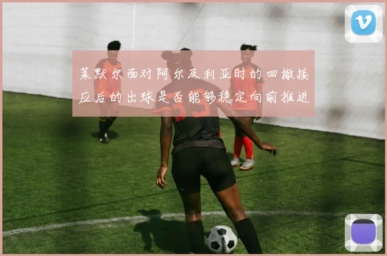 莱默尔面对阿尔及利亚时的回撤接应后的出球是否能够稳定向前推进