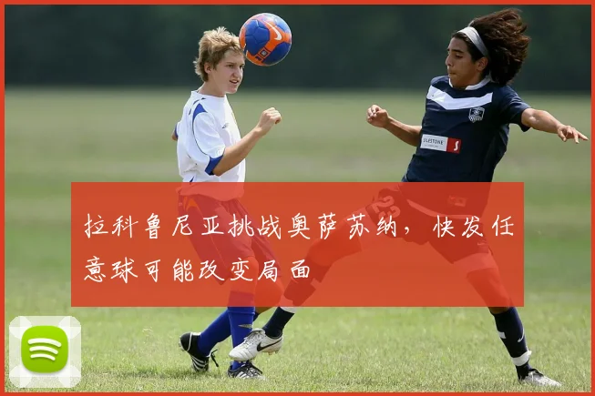 拉科鲁尼亚挑战奥萨苏纳,快发任意球可能改变局面