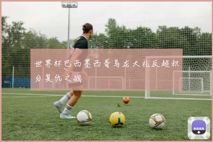 世界杯巴西墨西哥乌龙大礼反超积分复仇之战