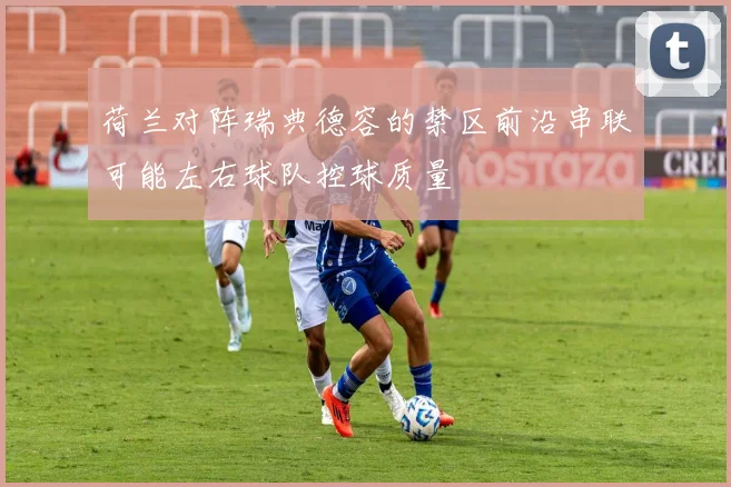 荷兰对阵瑞典德容的禁区前沿串联可能左右球队控球质量