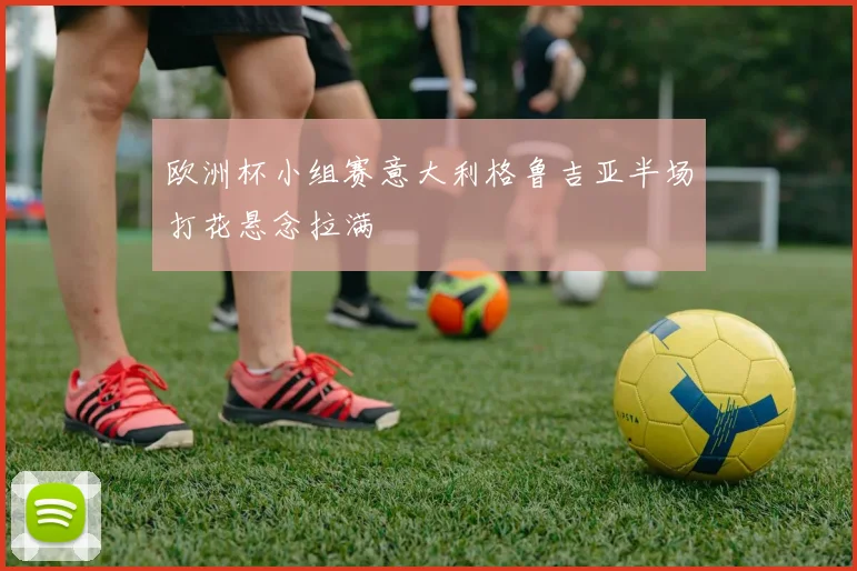 欧洲杯小组赛意大利格鲁吉亚半场打花悬念拉满